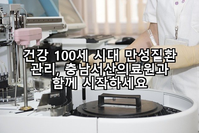 건강 100세 시대 만성질환 관리, 충남서산의료원과 함께 시작하세요